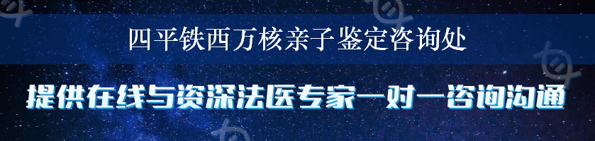 四平铁西万核亲子鉴定咨询处